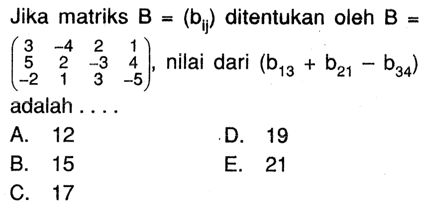 Jika matriks B=(bij) ditentukan oleh B=(3 -4 2 1 5 2 -3 4 -2 1 3 -5), nilai dari (b13+b21-b34) adalah . . . .