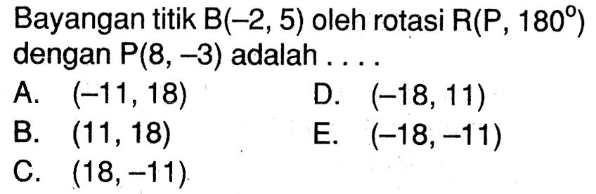 Bayangan titik B(-2 , 5) oleh rotasi R(P , 180) dengan P(8, -3) adalah ...