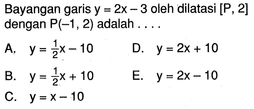 Bayangan garis y=2x-3 oleh dilatasi [P,2] dengan P(-1,2) adalah ....