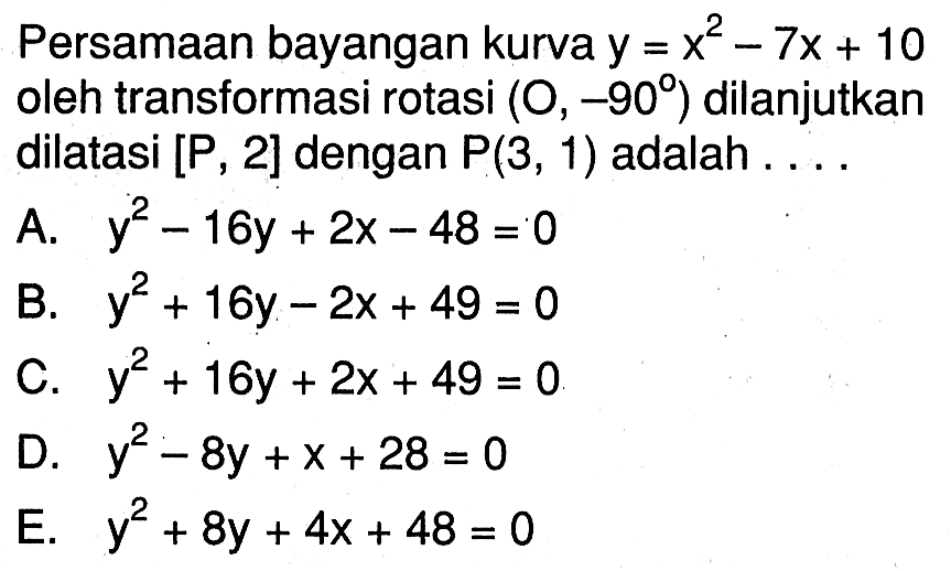 Persamaan bayangan kurva y=x^2-7x+10 oleh transformasi rotasi (O,-90) dilanjutkan dilatasi [P,2] dengan P(3,1) adalah ...