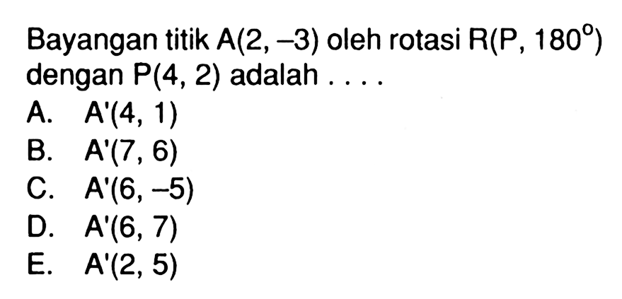 Bayangan titik A(2, -3) oleh rotasi R(P , 180) dengan P(4, 2) adalah....