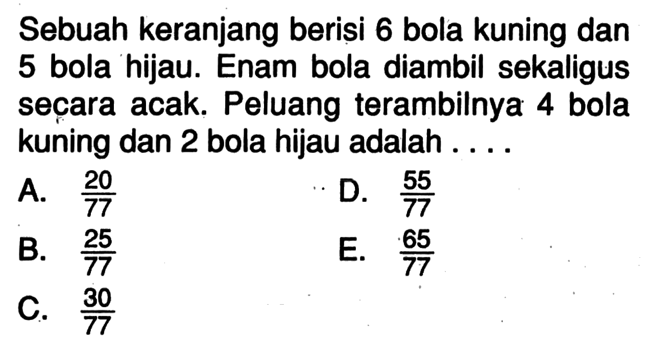 Sebuah keranjang berisi 6 bola kuning dan 5 bola hijau. Enam bola diambil sekaligus secara acak. Peluang terambilnya 4 bola kuning dan 2 bola hijau adalah