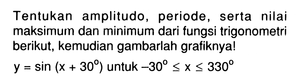 Tentukan amplitudo, periode , serta nilai maksimum dan minimum dari fungsi trigonometri berikut, kemudian gambarlah grafiknya! y=sin(x+30) untuk -30<=x<=330