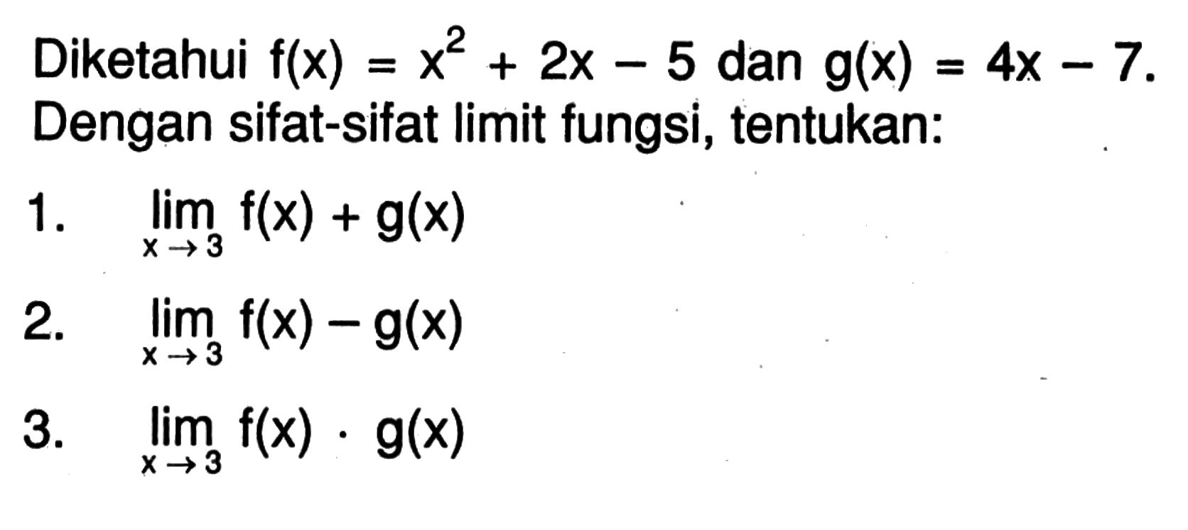 Diketahui  f(x)=x^2+2 x-5  dan  g(x)=4 x-7  Dengan sifat-sifat limit fungsi, tentukan:1.  lim  x -> 3 f(x)+g(x) 2.  lim  x -> 3 f(x)-g(x) 3.  lim  x -> 3 f(x) . g(x) 