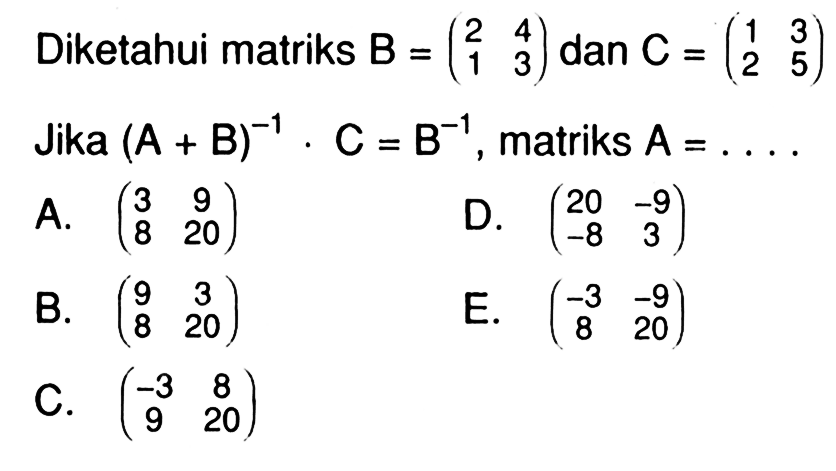 Diketahui matriks B=(2 4 1 3) dan C=(1 3 2 5) Jika (A+B)^(-1). C= B^(-1), matriks A= . . . .