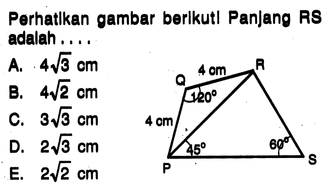 Perhatikan gambar berikut! Panjang RS adalah .... Q 4 cm R 120 4 cm 45 60 P SA. 4 akar(3) cm B. 4 akar(2) cm C. 3 akar(3) cm D. 2 akar(3) cm E. 2 akar(2) cm