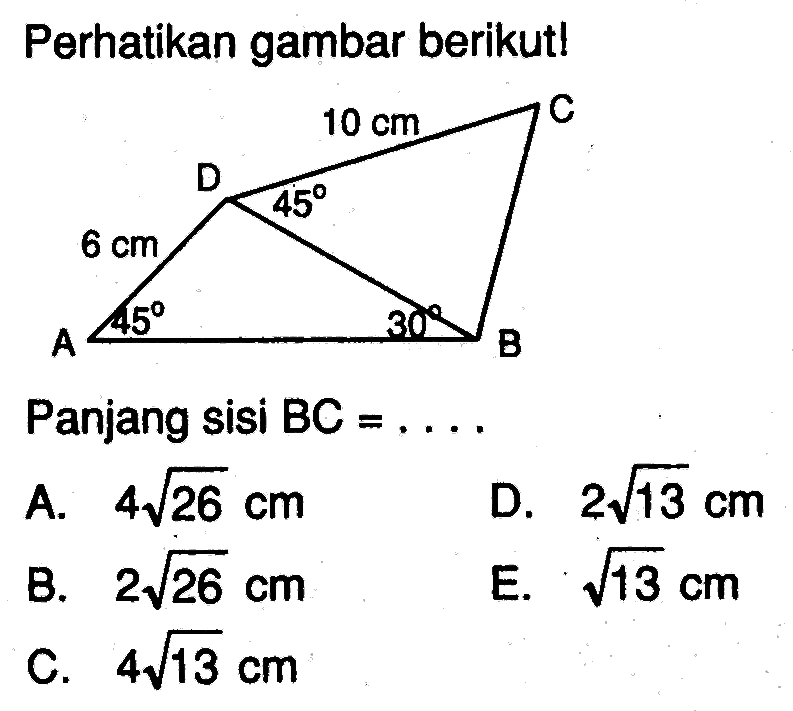 Perhatikan gambar berikut! 6 cm 45 30 10 cm 45 Panjang sisi BC=....  A. 4 akar(26) cm B. 2 akar(26) cm C. 4 akar(13) cm D. 2 akar(13) cm E. akar(13) cm