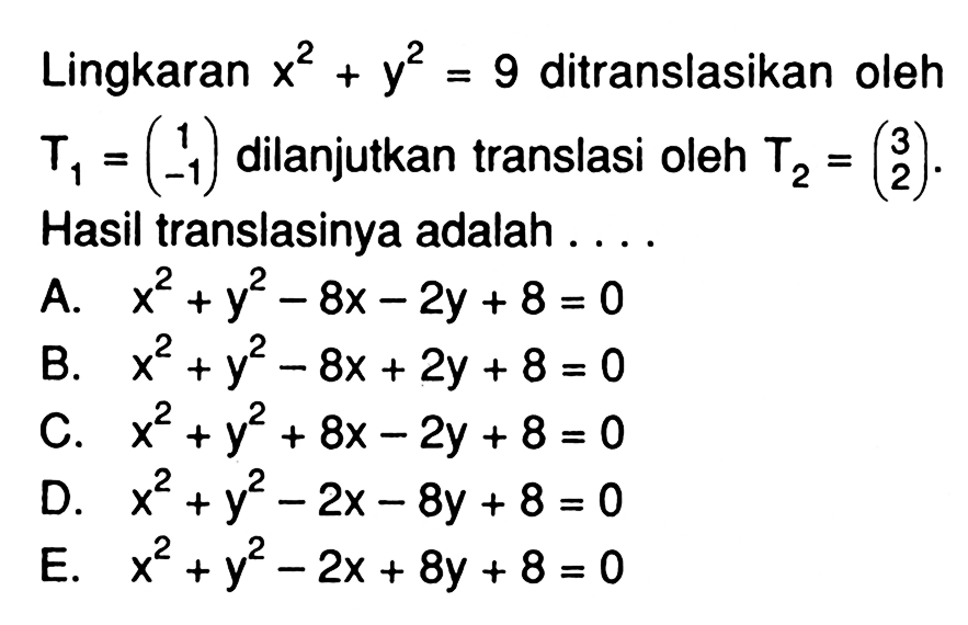 Lingkaran x^2+y^2=9 ditranslasikan oleh T1=(1 -1) dilanjutkan translasi oleh T2=(3 2). Hasil translasinya adalah . . . .