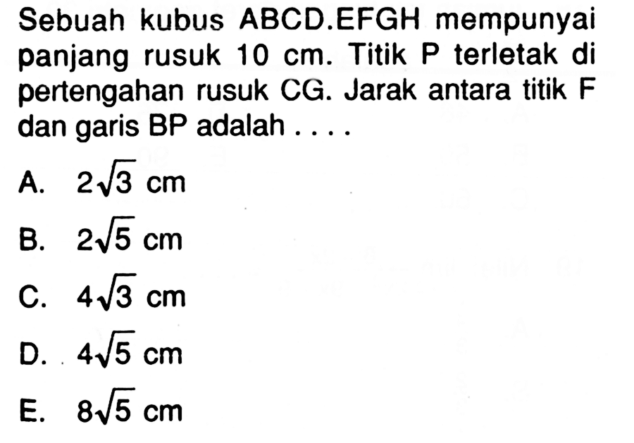 Sebuah kubus ABCD.EFGH mempunyai panjang rusuk 10 cm. Titik P terletak di pertengahan rusuk CG. Jarak antara titik F dan garis BP adalah .....