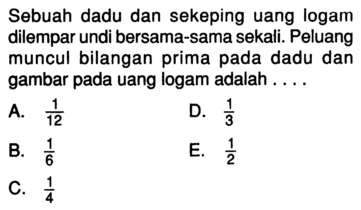 Sebuah dadu dan sekeping uang logam dilempar undi bersama-sama sekali. Peluang muncul bilangan prima pada dadu dan gambar pada uang logam adalah....
