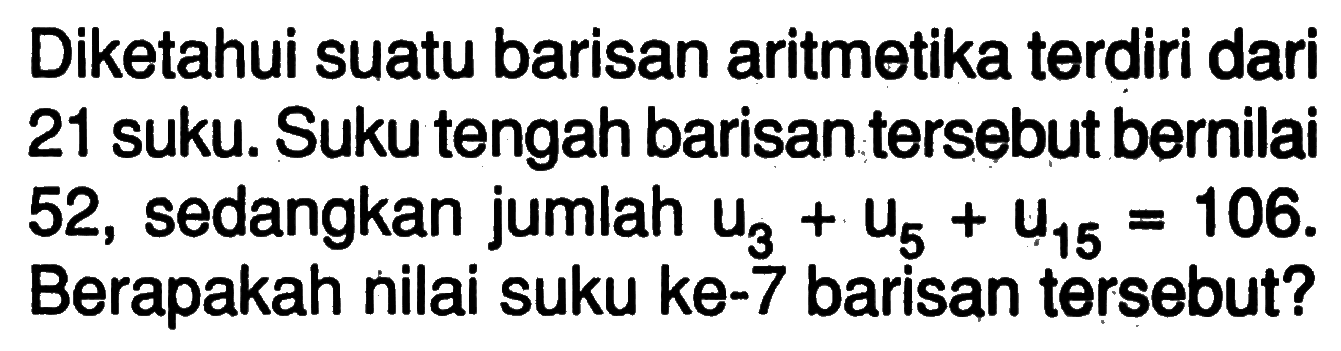 Diketahui suatu barisan aritmetika teroliri dari 21 suku. Suku tengah barisan tersebut bernilai 52 , sedangkan jumlah  u3+u5+u15=106 . Berapakah nilai suku ke-7 barisan tersebut?