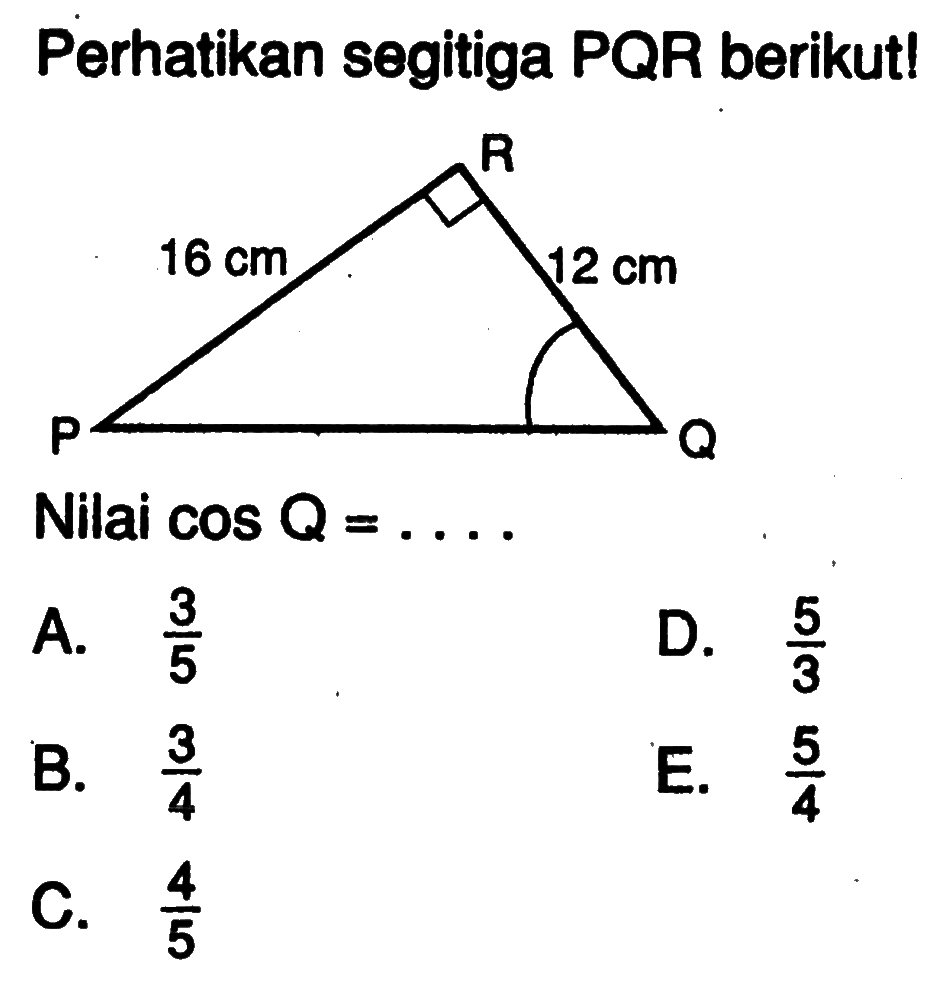 Perhatikan segitiga PQR berikut! P Q R 16 cm 12 cmNilai  cos Q=.... A.  (3/5) D.  (5/3) B.  (3/4) E.  (5/4) C.  (4/5) 