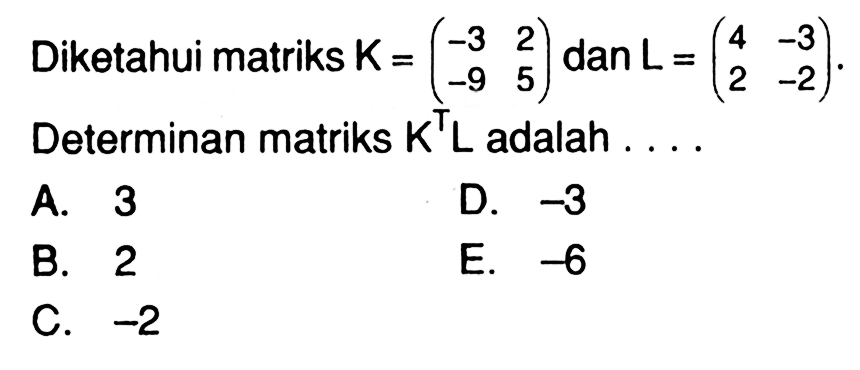 Diketahui matriks K=(-3 2 -9 5) dan L=(4 -3 2 -2). Determinan matriks K^TL adalah . . . .