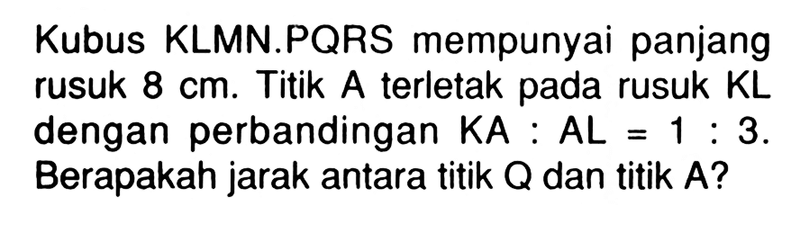 Kubus KLMN.PQRS mempunyai panjang rusuk 8 cm. Titik A terletak pada rusuk KL dengan perbandingan KA : AL = 1 : 3. Berapakah jarak antara titik Q dan titik A?