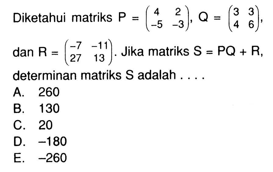 Diketahui matriks P=(4 2 -5 -3), Q=(3 3 4 6) dan R=(-7 -11 27 13). Jika matriks S=PQ+R, determinan matriks S adalah ...