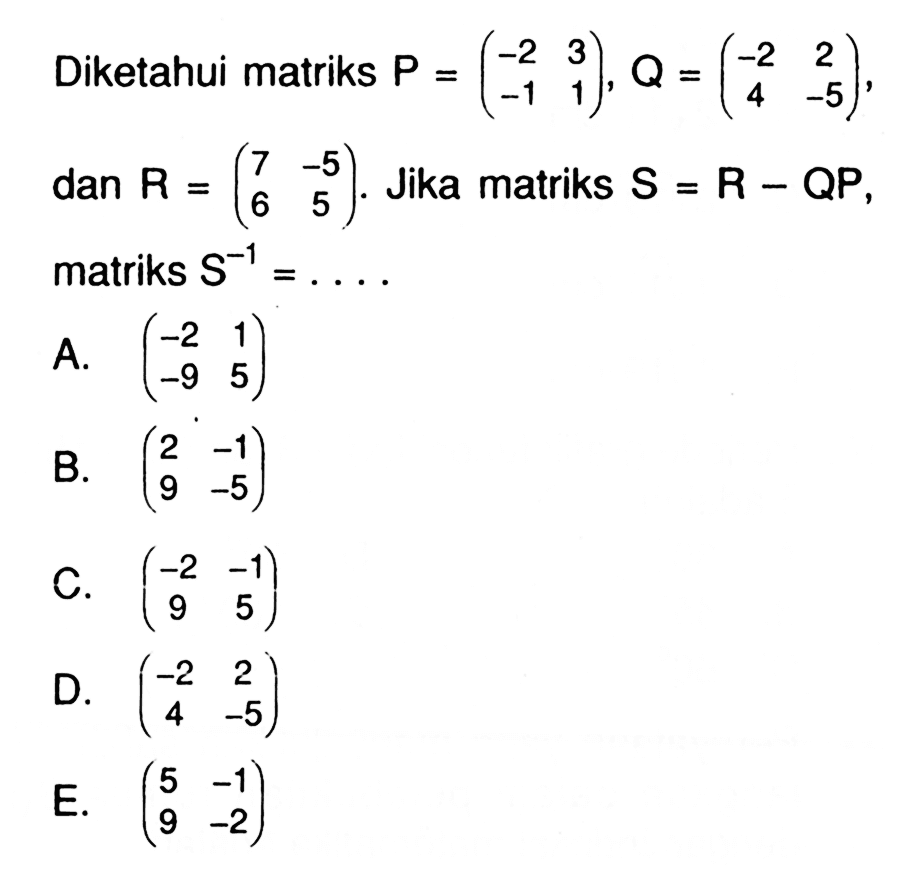 Diketahui matriks P = (-2 3 -1 1), Q = (-2 2 4 -5), dan R = (7 -5 6 5). Jika matriks S=R-QP, matriks S^(-1)=. . . .