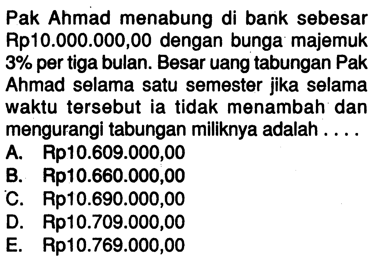 Pak Ahmad menabung di bank sebesar Rp10.000.000,00 dengan bunga majemuk 3% per tiga bulan. Besar uang tabungan Pak Ahmad selama satu semester jika selama waktu tersebut ia tidak menambah dan mengurangi tabungan miliknya adalah ....