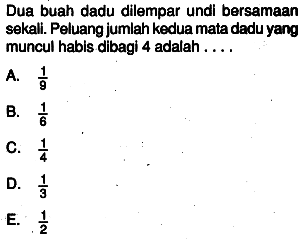 Dua buah dadu dilempar undi bersamaan sekali. Peluang jumlah kedua mata dadu yang muncul habis dibagi 4 adalah ....