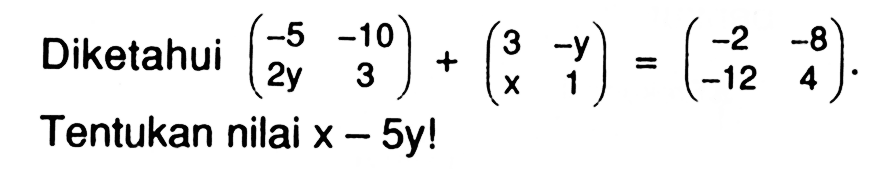 Diketahui (-5 -10 2y 3)+(3 -y x 1)=(-2 -8 -12 4). Tentukan nilai x-5y!