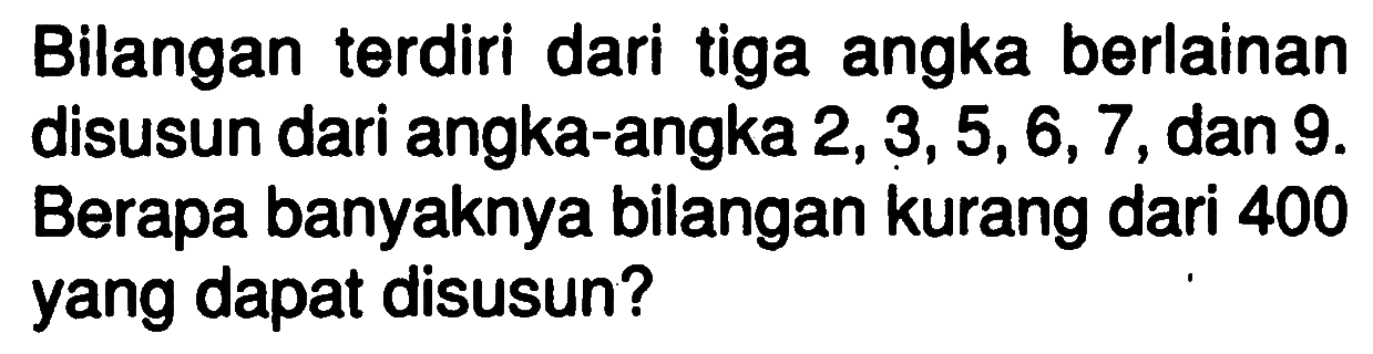 Bilangan terdiri dari tiga angka berlainan disusun dari angka-angka 2, 3, 5, 6, 7, dan 9. Berapa banyaknya bilangan kurang dari 400 yang dapat disusun?