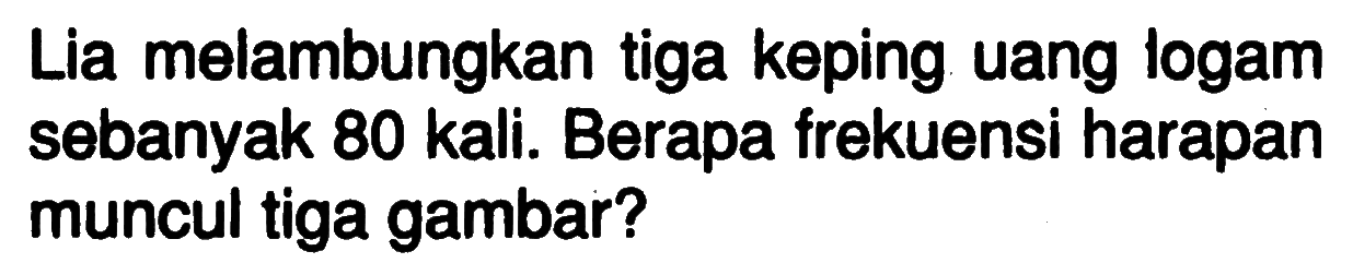 Lia melambungkan tiga keping uang logam sebanyak 80 kali. Berapa frekuensi harapan muncul tiga gambar?