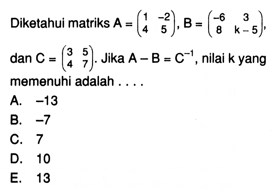 Diketahui matriks A = (1  -2  4  5), B = (-6  3  8  k-5), dan C = (3  5  4  7). Jika A-B = C^-1, nilai k yang memenuhi adalah ....