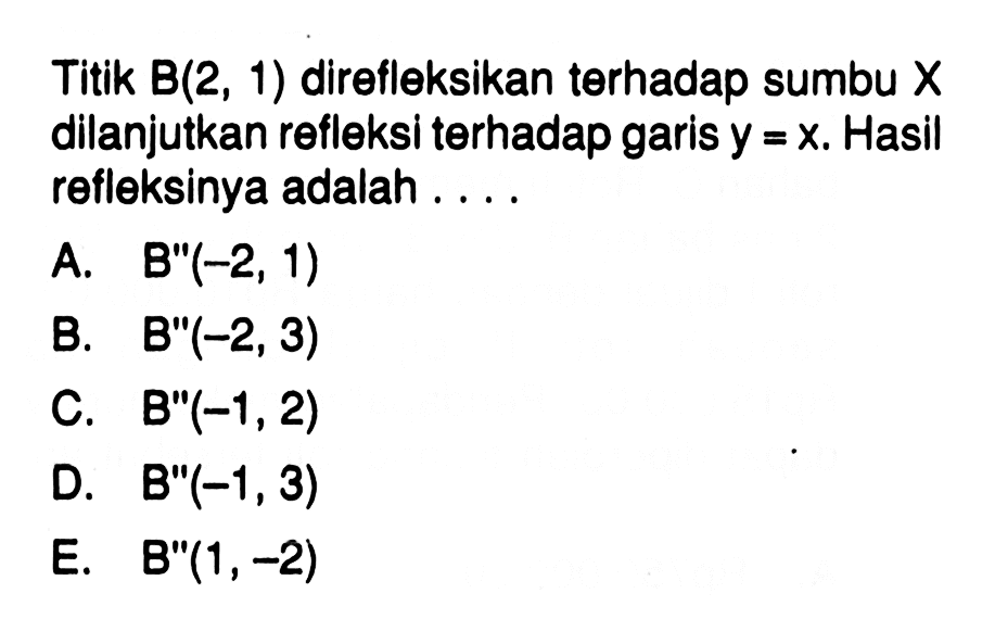 Titik B(2,1) direfleksikan terhadap sumbu X dilanjutkan refleksi terhadap garis y=x. Hasil refleksinya adalah ...