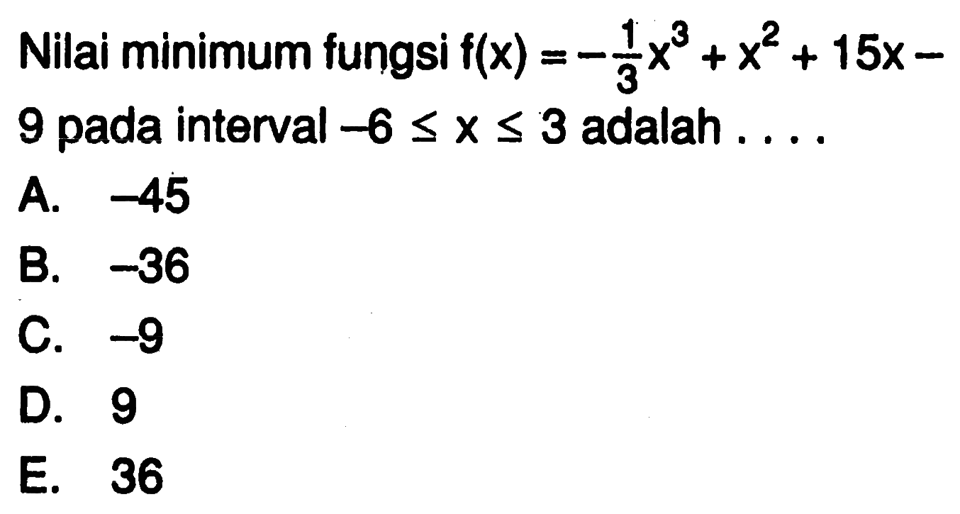 Nilai minimum fungsi  f(x)=-1/3 x^3+x^2+15x-9 pada interval -6<=x<=3 adalah ....