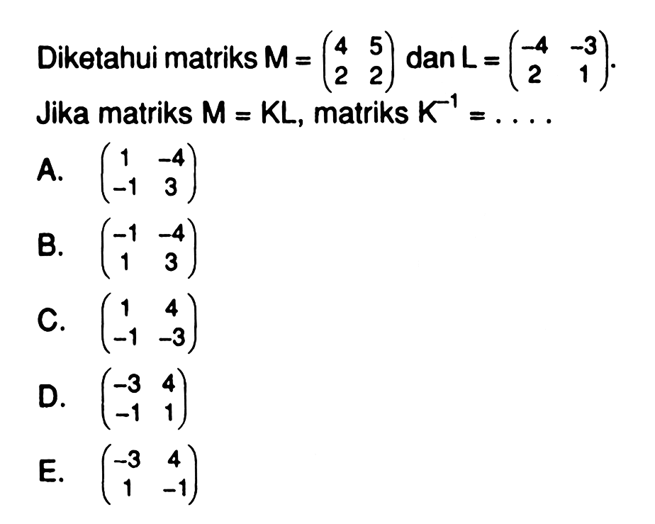 Diketahui matriks  M=(4  5  2  2) dan L=(-4  -3  2  1). Jika matriks  M=K L, matriks  K^-1=... .