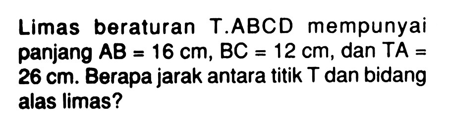 Limas beraturan T.ABCD mempunyai panjang AB=16 cm, BC=12 cm, dan TA=26 cm. Berapa jarak antara titik T dan bidang alas limas?