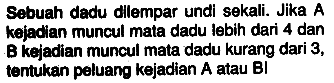 Sebuah dadu dilempar undi sekali. Jika A kejadian muncul mata dadu lebih dari 4 dan B kejadian muncul mata dadu kurang dari 3, tEntukan peluang kejadian A atau B ! 