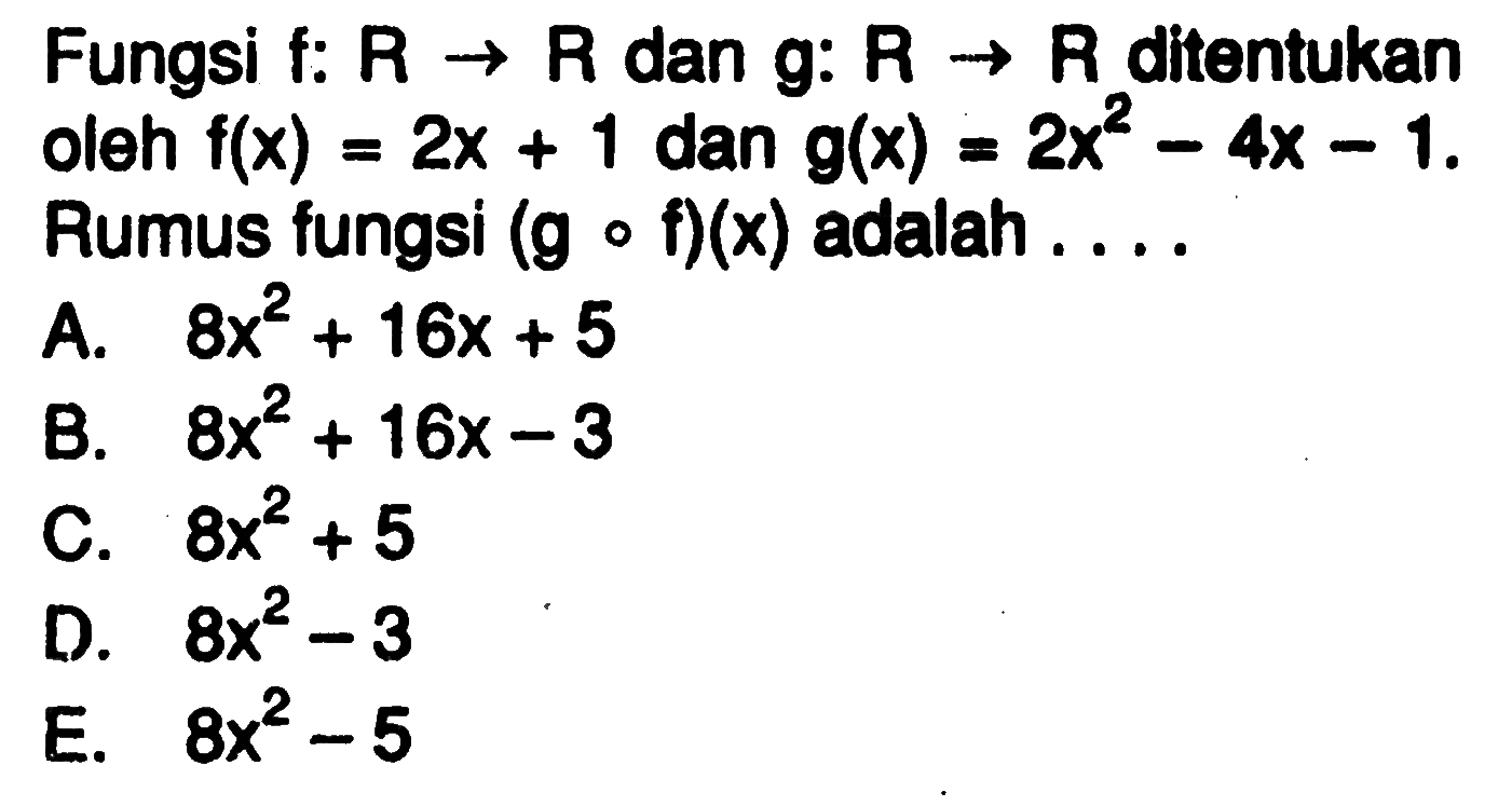 Fungsi f:  R -> R  dan  g: R -> R  di tentukan oleh  f(x)=2x+1 dan g(x)=2x^2-4 x-1  Rumus fungsi  (g o f)(x)  adalah  ... . A.  8x^2+16 x+5 B.  8x^2+16 x-3 C.  8x^2+5 D.  8x^2-3 E.  8x^2-5 