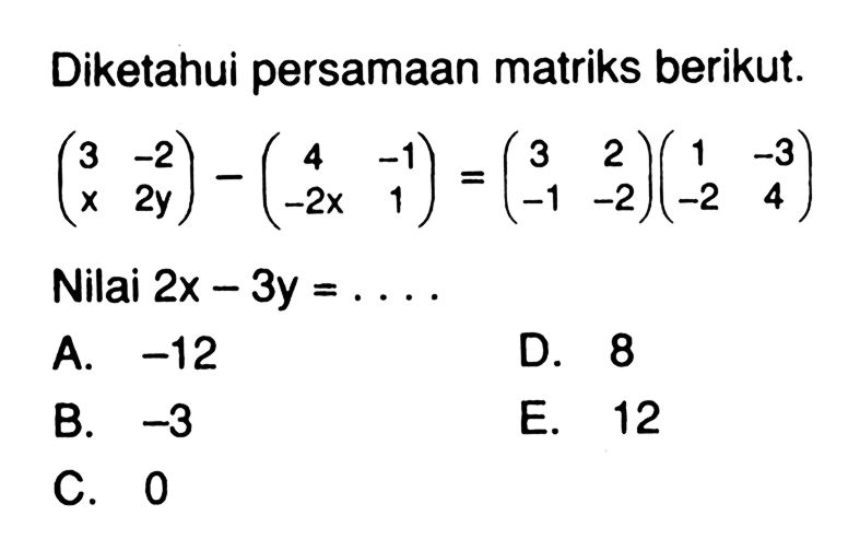Diketahui persamaan matriks berikut. (3 -2 x 2y)-(4 -1 -2x 1)=(3 2 -1 -2)(1 -3 -2 4) Nilai 2x-3y= . . . .