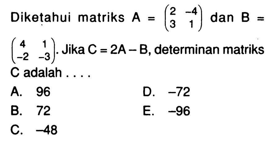 Diketahui matriks A=(2 -4 3 1) dan B = (4 1 -2 -3) Jika C = 2A - B, determinan matriks C adalah