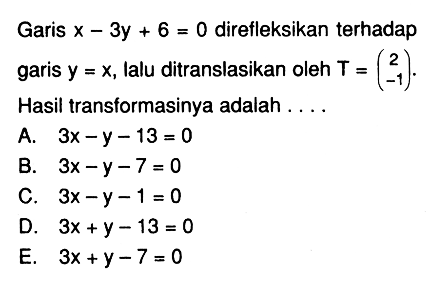 Garis x-3y+6=0 direfleksikan terhadap garis y=x, lalu ditranslasikan oleh T=( 2 -1). Hasil transformasinya adalah . . . .