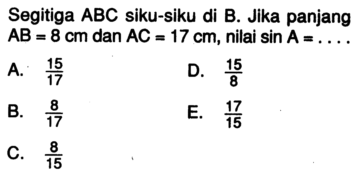 Segitiga ABC siku-siku di B. Jika panjang  AB=8 cm  dan  AC=17 cm , nilai  sin A=... A.  15/17 D.  15/8 B.  8/17 E.  17/15 C.  8/15 