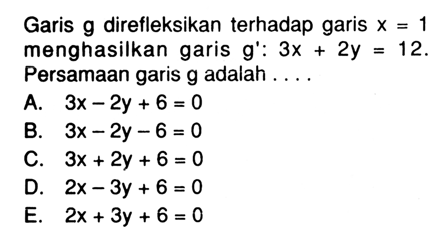 Garis g direfleksikan terhadap garis x=1 menghasilkan garis g':3x+2y=12. Persamaan garis g adalah ....