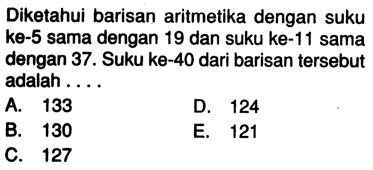 Diketahui barisan aritmetika dengan suku ke-5 sama dengan 19 dan suku ke- 11 sama dengan 37. Suku ke-40 dari barisan tersebut adalah ....