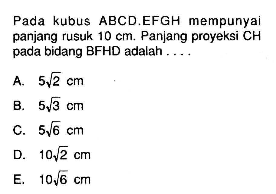 Pada kubus ABCD.EFGH mempunyai panjang rusuk 10 cm. Panjang proyeksi CH pada bidang BFHD adalah ....