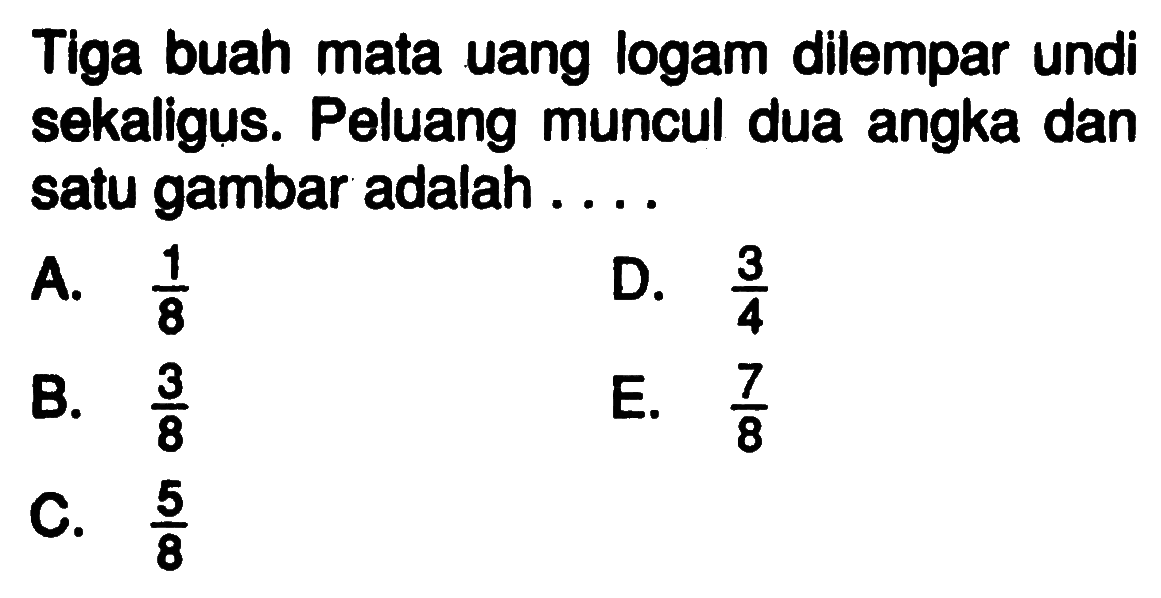 Tiga buah mata uang logam dilempar undi sekaligus. Peluang muncul dua angka dan satu gambar adalah ....