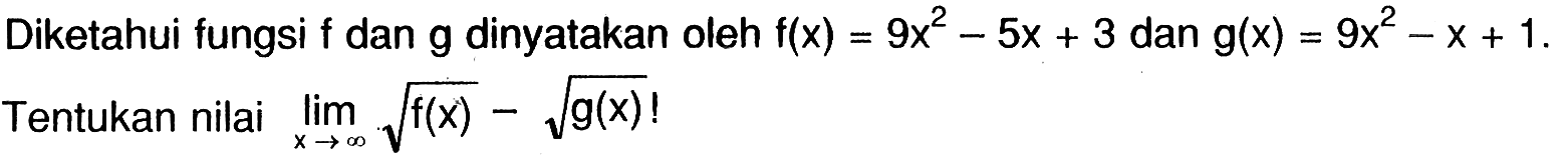 Diketahui fungsi  f  dan  g dinyatakan oleh f(x)=9 x^2-5x+3 dan g(x)=9 x^2-x+1 Tentukan nilai limit x mendekati tak hingga akar(f(x))-akar(g(x)) ! 