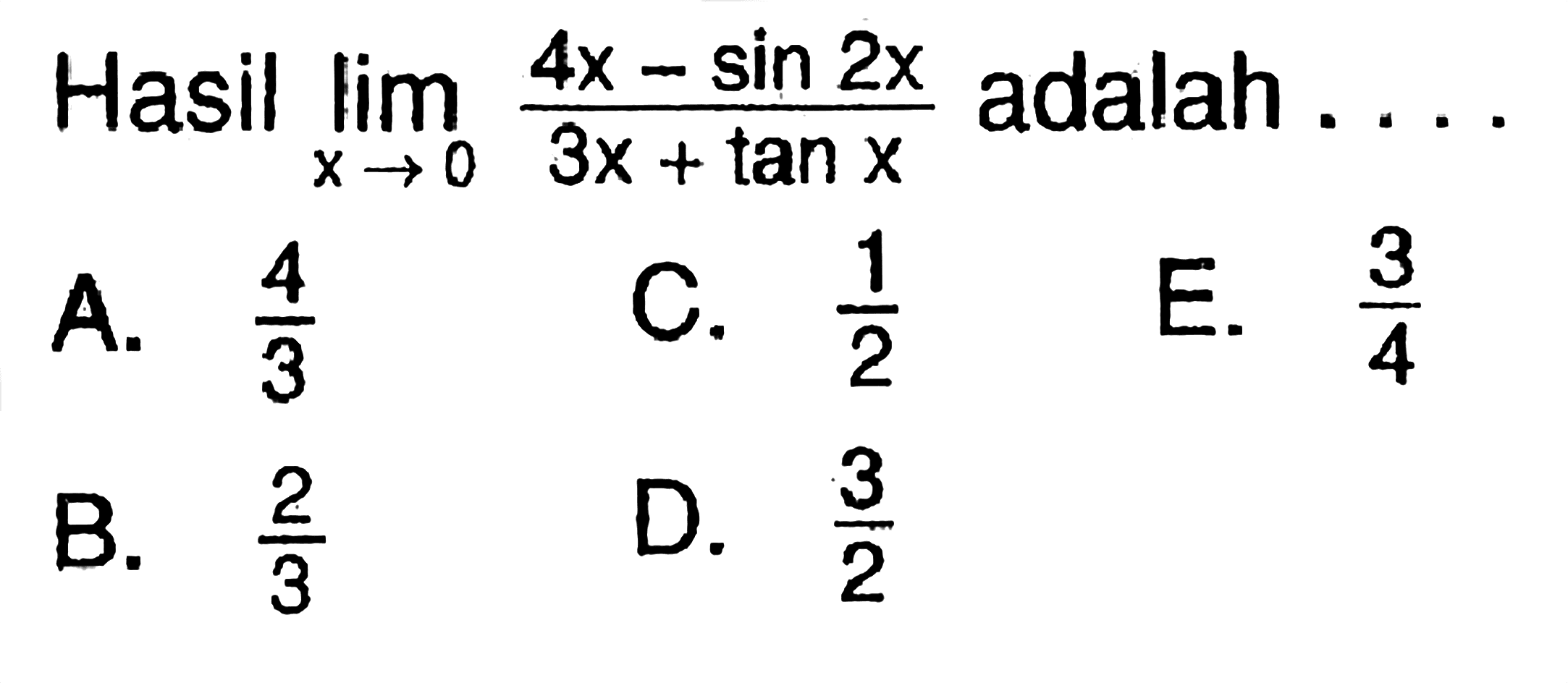 Hasil limit x -> 0 (4x - sin 2x)/(3x + tan x) adalah....