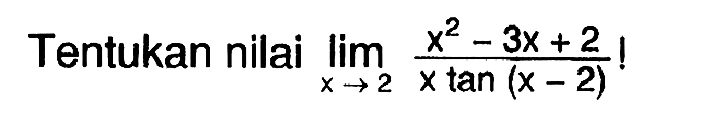 Tentukan nilai Iimit x->2 (x^2-3x+2)/(x tan(x-2))!