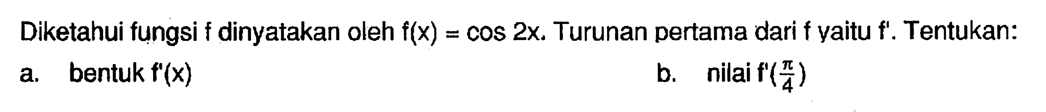 Diketahui fungsi f dinyatakan oleh f(x)=cos 2x. Turunan pertama f yaitu f'. Tentukan: a. bentuk f'(x) b. nilai f'(pi/4)