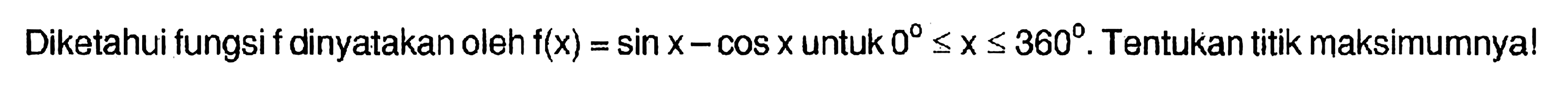 Diketahui fungsi f dinyatakan oleh f(x)=sin x-cos x untuk 0<=x<=360. Tentukan titik maksimumnya!