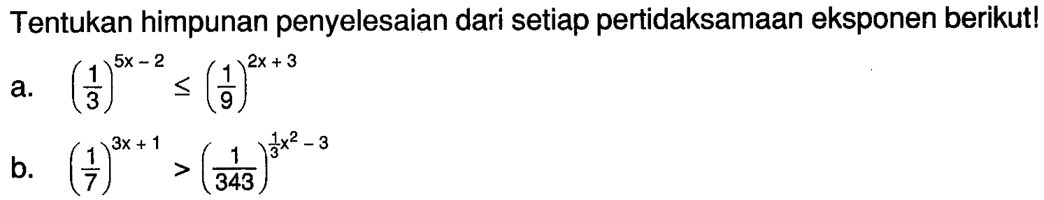 Tentukan himpunan penyelesaian dari setiap pertidaksamaan eksponen berikut! a. (1/3)^(5x-2)<=(1/9)^(2x+3) b. (1/7)^(3x+1)>(1/343)^((1/3)x^2-3)