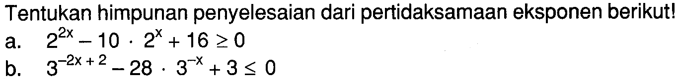 Tentukan himpunan penyelesaian dari pertidaksamaan eksponen berikut!a.  2^2x-10.2^x+16 >= 0 b.  3^-2x+2-28.3^-x+3 <= 0 