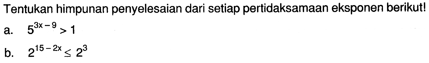 Tentukan himpunan penyelesaian dari setiap pertidaksamaan eksponen berikut! a. 5^(3x-9)>1 b. 2^(15-2x)<=2^3