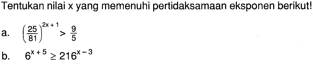 Tentukan nilai x yang memenuhi pertidaksamaan eksponen berikut! a. (25/81)^(2x+1) > 9/5 b. 6^(x+5) >= 216^(x-3)