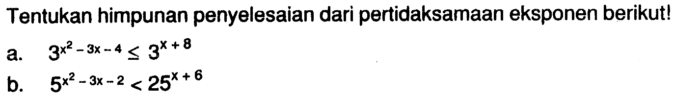 Tentukan himpunan penyelesaian dari pertidaksamaan eksponen berikut! a. 3^(x^2-3x-4) <= 3^(x+8) b. 5^(x^2-3x-2) < 25^(x+6)